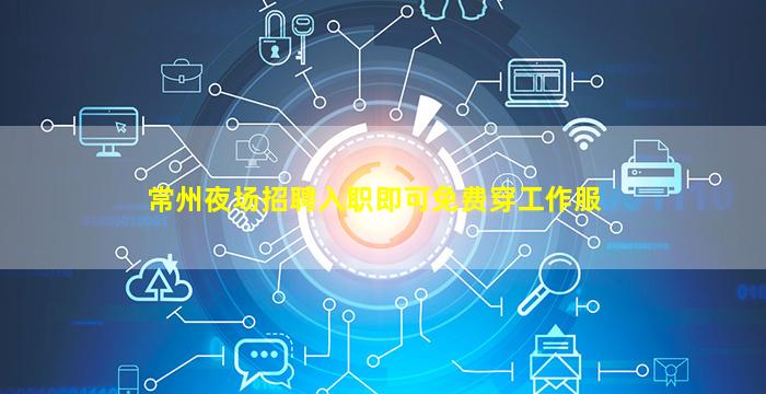 常州夜场招聘入职即可免费穿工作服